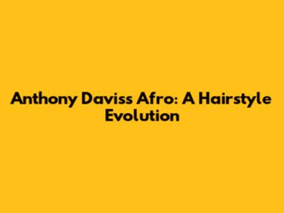 Anthony Davis's Afro: A Hairstyle Evolution
