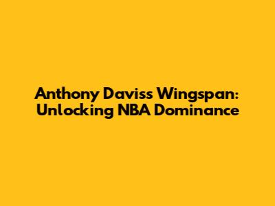 Anthony Davis's Wingspan: Unlocking NBA Dominance