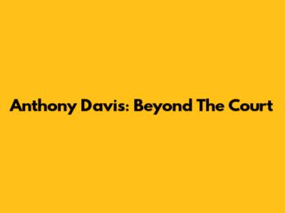 Anthony Davis: Beyond The Court