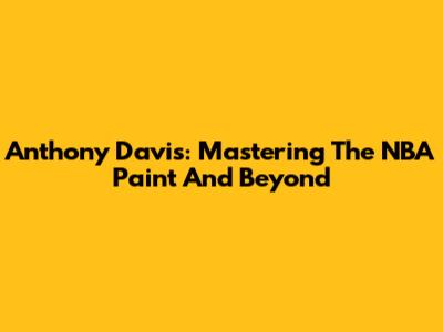 Anthony Davis: Mastering The NBA Paint And Beyond