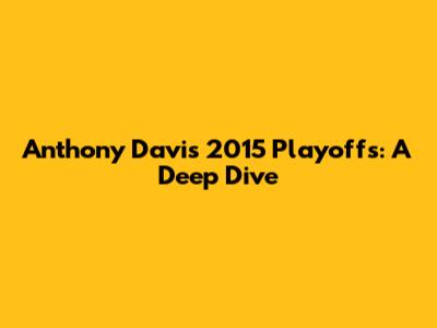 Anthony Davis 2015 Playoffs: A Deep Dive