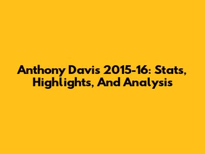 Anthony Davis 2015-16: Stats, Highlights, And Analysis