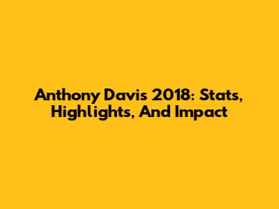 Anthony Davis 2018: Stats, Highlights, And Impact