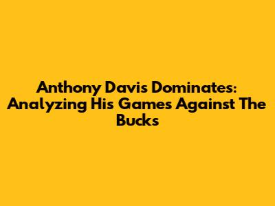 Anthony Davis Dominates: Analyzing His Games Against The Bucks
