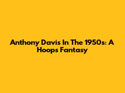 Anthony Davis In The 1950s: A Hoops Fantasy
