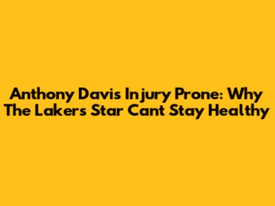 Anthony Davis Injury Prone: Why The Lakers Star Can't Stay Healthy