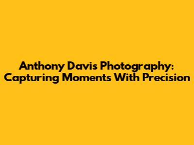 Anthony Davis Photography: Capturing Moments With Precision