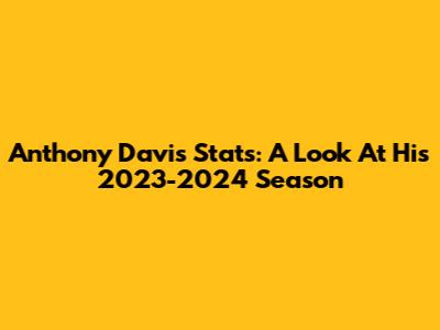 Anthony Davis Stats: A Look At His 2023-2024 Season