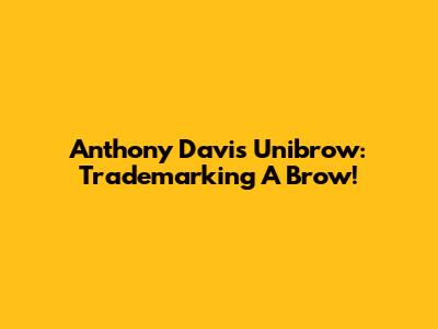 Anthony Davis Unibrow: Trademarking A Brow!