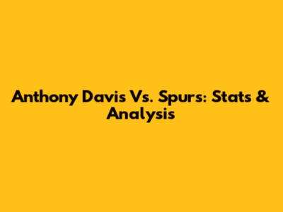 Anthony Davis Vs. Spurs: Stats & Analysis