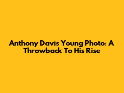 Anthony Davis Young Photo: A Throwback To His Rise