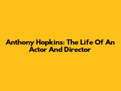 Anthony Hopkins: The Life Of An Actor And Director