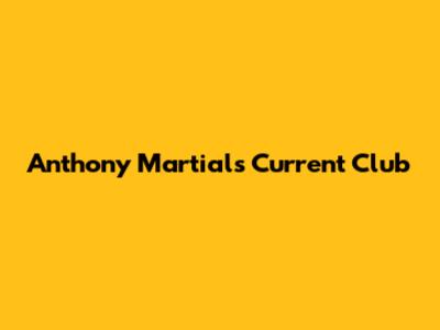 Anthony Martial's Current Club