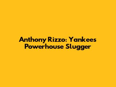 Anthony Rizzo: Yankees' Powerhouse Slugger