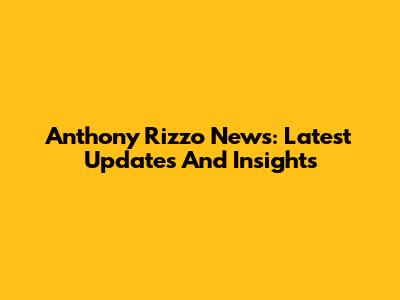 Anthony Rizzo News: Latest Updates And Insights