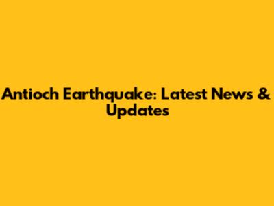 Antioch Earthquake: Latest News & Updates