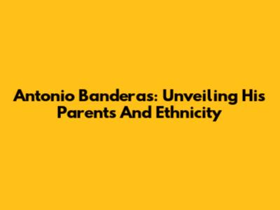 Antonio Banderas: Unveiling His Parents And Ethnicity