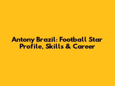 Antony Brazil: Football Star Profile, Skills & Career