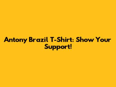 Antony Brazil T-Shirt: Show Your Support!