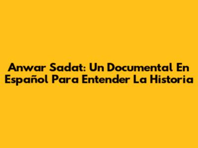 Anwar Sadat: Un Documental En Español Para Entender La Historia
