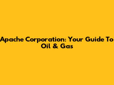 Apache Corporation: Your Guide To Oil & Gas