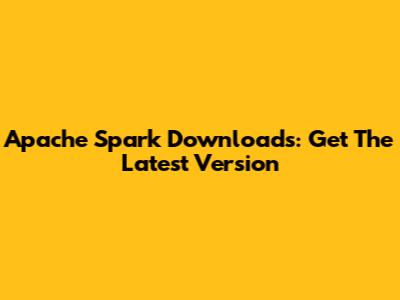 Apache Spark Downloads: Get The Latest Version