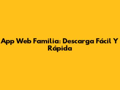 App Web Familia: Descarga Fácil Y Rápida