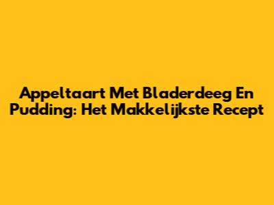 Appeltaart Met Bladerdeeg En Pudding: Het Makkelijkste Recept