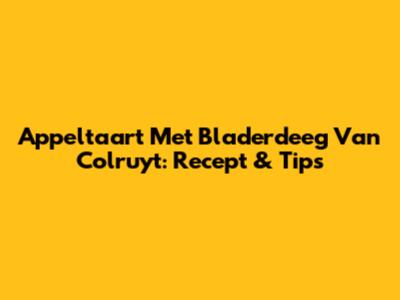 Appeltaart Met Bladerdeeg Van Colruyt: Recept & Tips