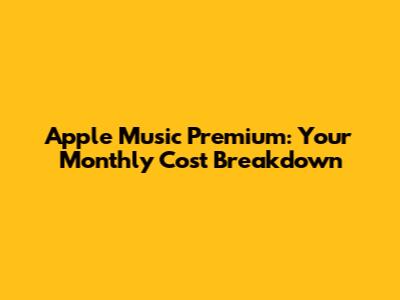 Apple Music Premium: Your Monthly Cost Breakdown