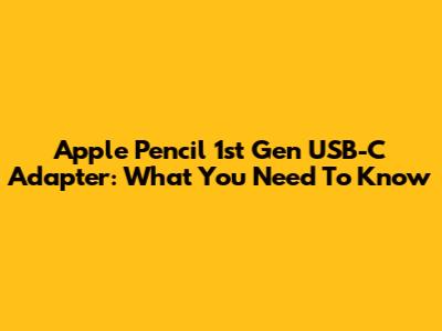 Apple Pencil 1st Gen USB-C Adapter: What You Need To Know