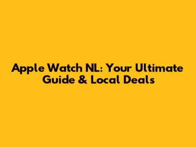 Apple Watch NL: Your Ultimate Guide & Local Deals