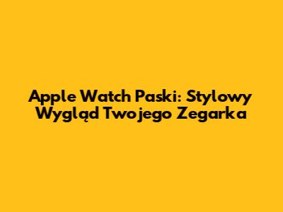 Apple Watch Paski: Stylowy Wygląd Twojego Zegarka
