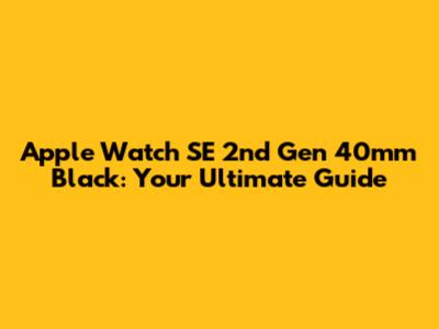 Apple Watch SE 2nd Gen 40mm Black: Your Ultimate Guide