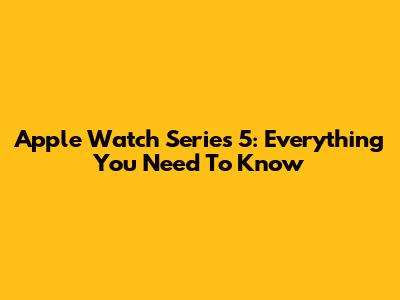 Apple Watch Series 5: Everything You Need To Know