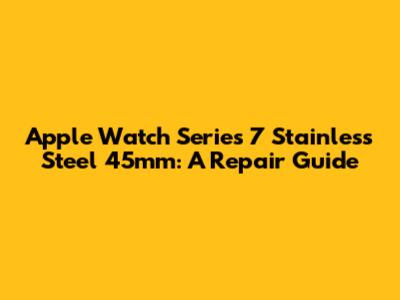 Apple Watch Series 7 Stainless Steel 45mm: A Repair Guide
