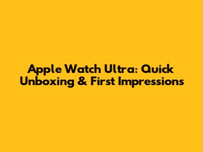 Apple Watch Ultra: Quick Unboxing & First Impressions