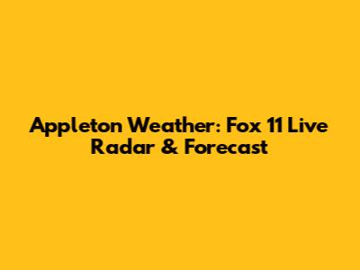 Appleton Weather: Fox 11 Live Radar & Forecast