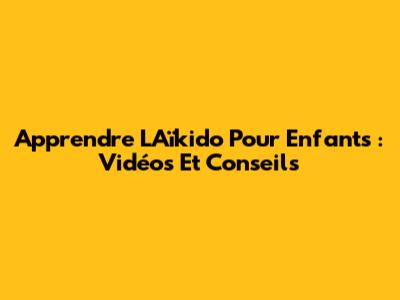 Apprendre L'Aïkido Pour Enfants : Vidéos Et Conseils