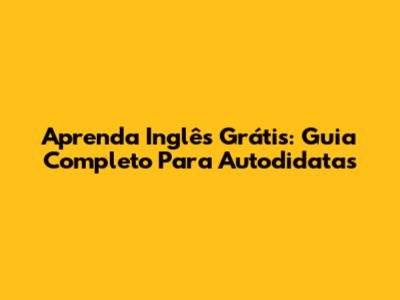 Aprenda Inglês Grátis: Guia Completo Para Autodidatas
