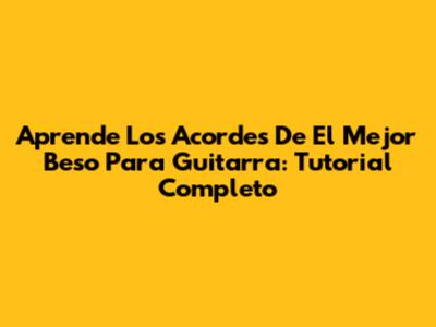 Aprende Los Acordes De 'El Mejor Beso' Para Guitarra: Tutorial Completo