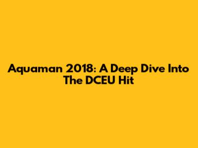 Aquaman 2018: A Deep Dive Into The DCEU Hit