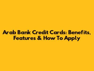 Arab Bank Credit Cards: Benefits, Features & How To Apply