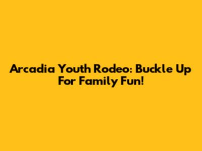Arcadia Youth Rodeo: Buckle Up For Family Fun!