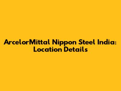 ArcelorMittal Nippon Steel India: Location Details