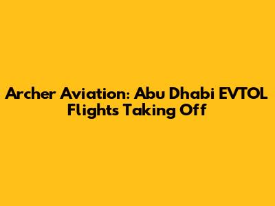Archer Aviation: Abu Dhabi EVTOL Flights Taking Off
