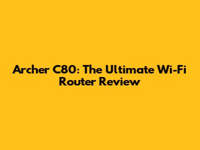 Archer C80: The Ultimate Wi-Fi Router Review
