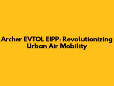 Archer EVTOL EIPP: Revolutionizing Urban Air Mobility