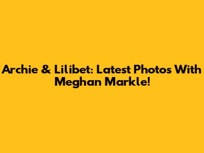 Archie & Lilibet: Latest Photos With Meghan Markle!