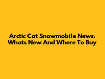 Arctic Cat Snowmobile News: What's New And Where To Buy